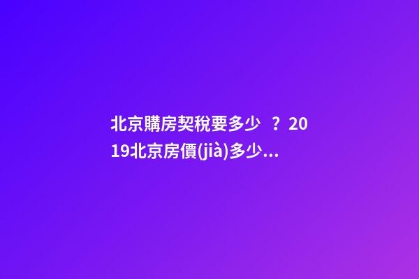 北京購房契稅要多少？2019北京房價(jià)多少錢一平？【最新消息】